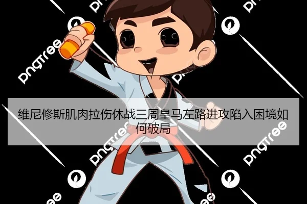 维尼修斯肌肉拉伤休战三周皇马左路进攻陷入困境如何破局